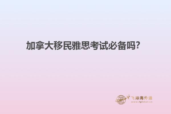 加拿大移民雅思考試必備嗎？