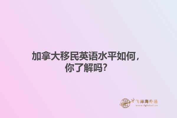 加拿大移民英語水平如何，你了解嗎？