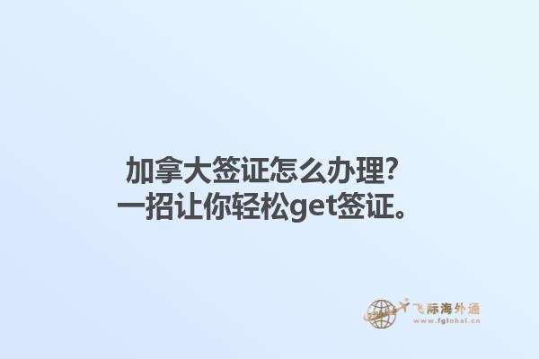 加拿大簽證怎么辦理？一招讓你輕松get簽證。