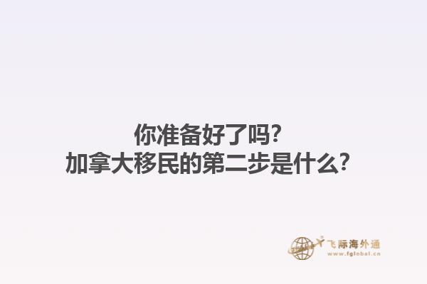 你準(zhǔn)備好了嗎？加拿大移民的第二步是什么？