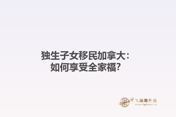 獨生子女移民加拿大：如何享受全家福？