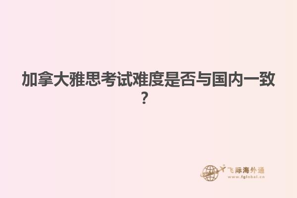 加拿大雅思考試難度是否與國內(nèi)一致？