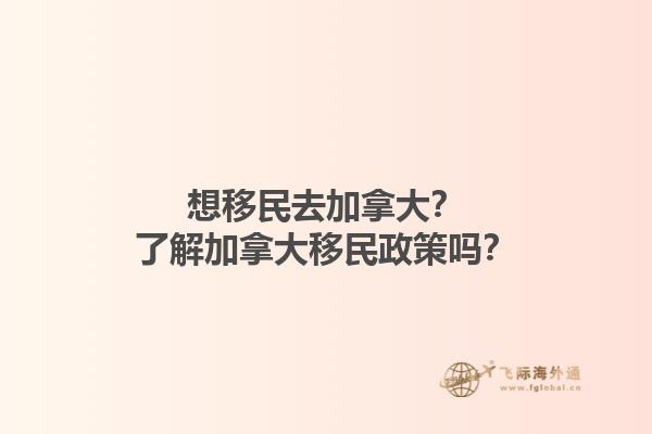 想移民去加拿大？了解加拿大移民政策嗎？