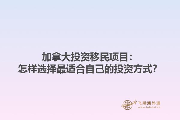 加拿大投資移民項目：怎樣選擇最適合自己的投資方式？