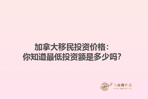 加拿大移民投資價(jià)格：你知道最低投資額是多少嗎？