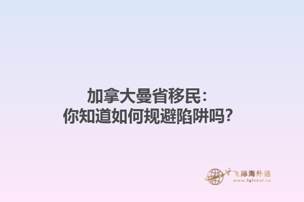 加拿大曼省移民：你知道如何規(guī)避陷阱嗎？