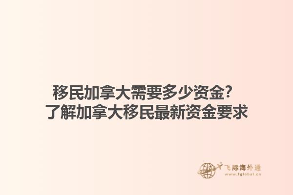 移民加拿大需要多少資金？了解加拿大移民最新資金要求