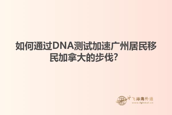 如何通過DNA測(cè)試加速?gòu)V州居民移民加拿大的步伐？