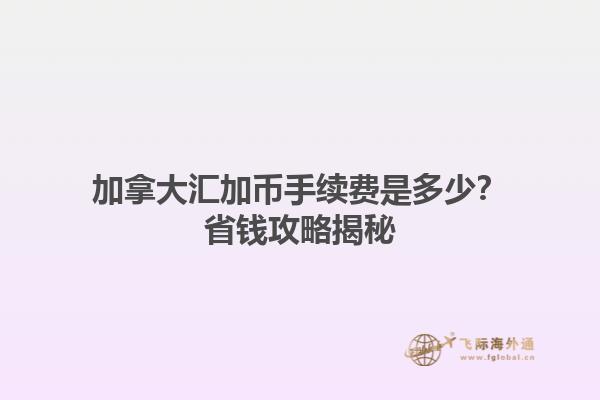 加拿大匯加幣手續(xù)費(fèi)是多少？省錢攻略揭秘