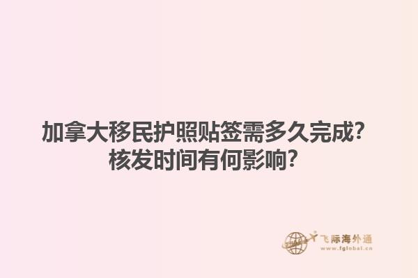 加拿大移民護照貼簽需多久完成？核發(fā)時間有何影響？