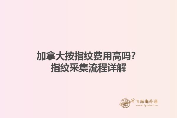 加拿大按指紋費(fèi)用高嗎？指紋采集流程詳解