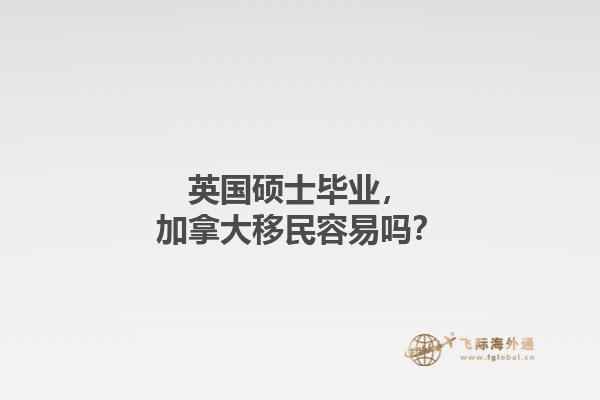 英國(guó)碩士畢業(yè)，加拿大移民容易嗎？