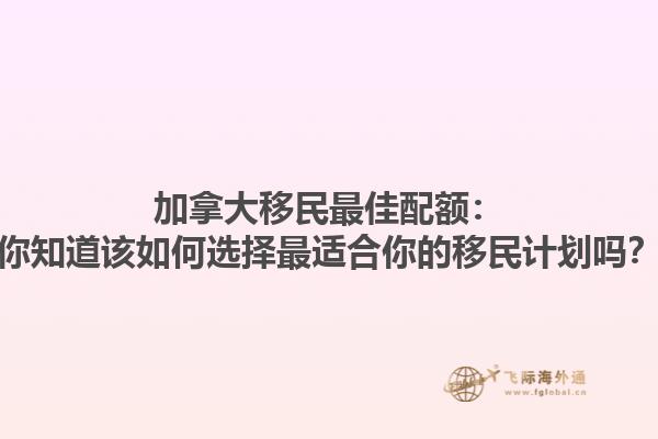 加拿大移民最佳配額：你知道該如何選擇最適合你的移民計(jì)劃嗎？