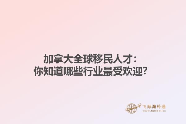 加拿大全球移民人才：你知道哪些行業(yè)最受歡迎？