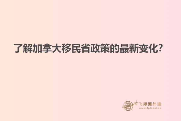 了解加拿大移民省政策的最新變化？