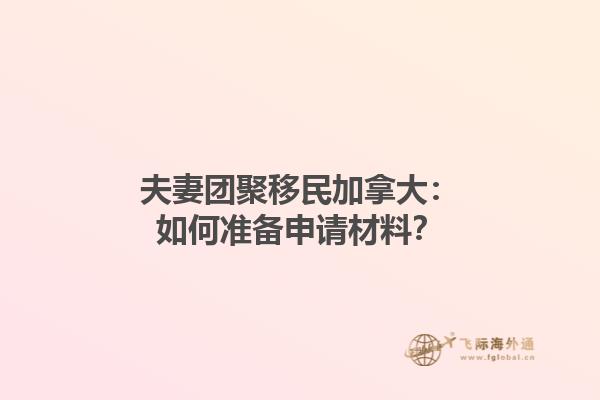 夫妻團(tuán)聚移民加拿大：如何準(zhǔn)備申請(qǐng)材料？