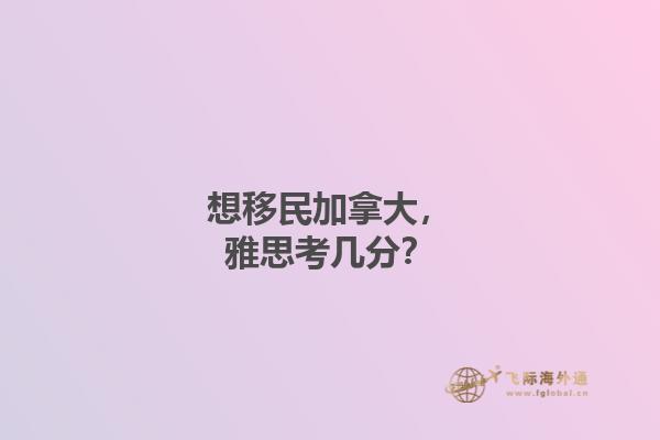 想移民加拿大，雅思考幾分？