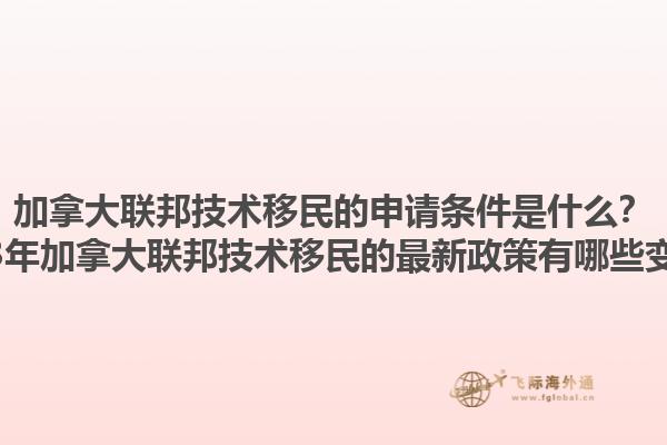 加拿大聯(lián)邦技術(shù)移民的申請條件是什么？2025年加拿大聯(lián)邦技術(shù)移民的最新政策有哪些變化？1.jpg