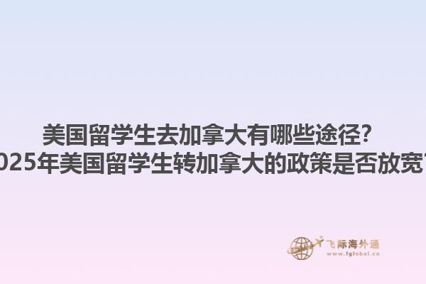 美國留學(xué)生去加拿大有哪些途徑？2025年美國留學(xué)生轉(zhuǎn)加拿大的政策是否放寬？1.jpg