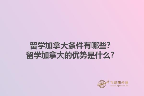 留學(xué)加拿大條件有哪些？留學(xué)加拿大的優(yōu)勢(shì)是什么？1.jpg