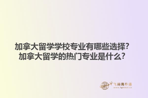加拿大留學學校專業(yè)有哪些選擇？加拿大留學的熱門專業(yè)是什么？1.jpg