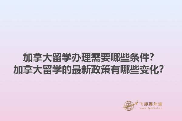 加拿大留學(xué)辦理需要哪些條件？加拿大留學(xué)的最新政策有哪些變化？1.jpg