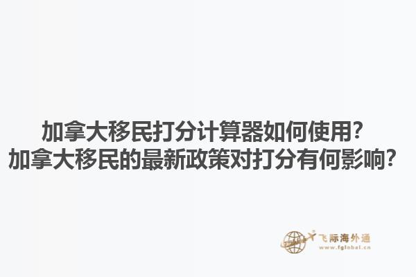 加拿大移民打分計(jì)算器如何使用？加拿大移民的最新政策對(duì)打分有何影響？1.jpg