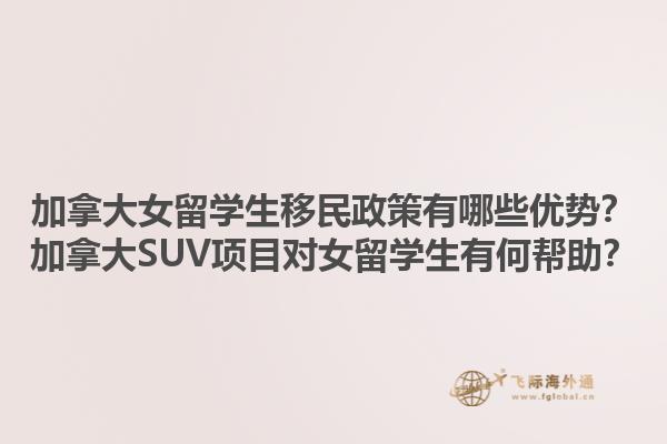 加拿大女留學(xué)生移民政策有哪些優(yōu)勢？加拿大SUV項(xiàng)目對女留學(xué)生有何幫助？