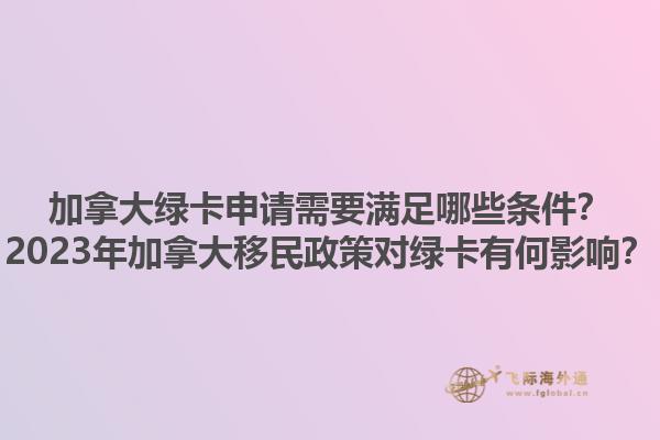 加拿大綠卡申請需要滿足哪些條件？2023年加拿大移民政策對綠卡有何影響？1.jpg