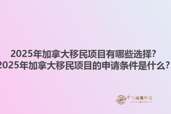 2025年加拿大移民項(xiàng)目有哪些選擇？2025年加拿大移民項(xiàng)目的申請條件是什么？1.jpg