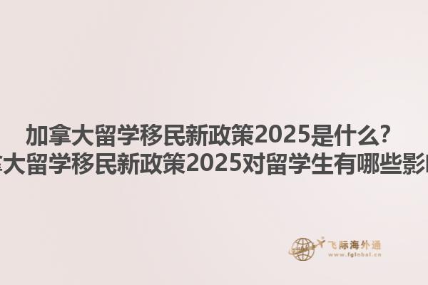 加拿大留學(xué)移民新政策2025是什么？加拿大留學(xué)移民新政策2025對留學(xué)生有哪些影響？1.jpg
