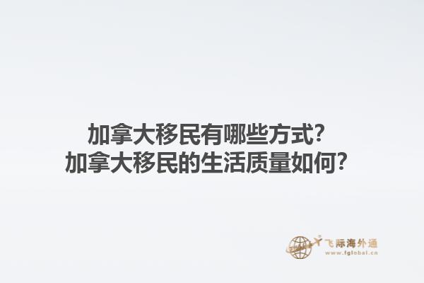 加拿大移民有哪些方式？加拿大移民的生活質(zhì)量如何？1.jpg