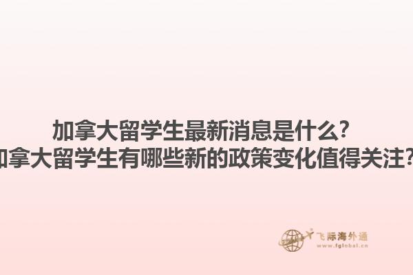 加拿大留學(xué)生最新消息是什么？加拿大留學(xué)生有哪些新的政策變化值得關(guān)注？