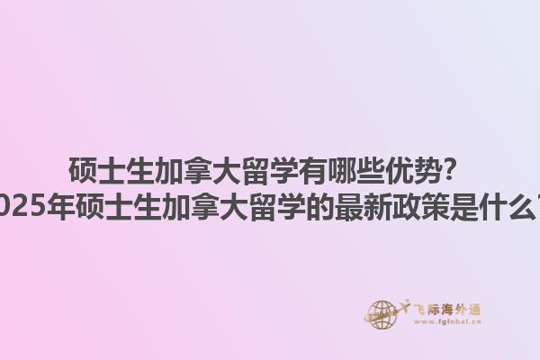 碩士生加拿大留學(xué)有哪些優(yōu)勢？2025年碩士生加拿大留學(xué)的最新政策是什么？