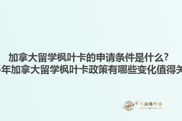 加拿大留學(xué)楓葉卡的申請條件是什么？2025年加拿大留學(xué)楓葉卡政策有哪些變化值得關(guān)注？