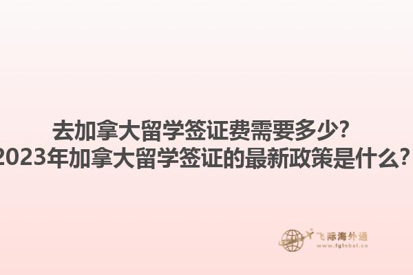去加拿大留學(xué)簽證費(fèi)需要多少？2023年加拿大留學(xué)簽證的最新政策是什么？1.jpg