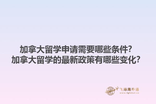加拿大留學(xué)申請需要哪些條件？加拿大留學(xué)的最新政策有哪些變化？1.jpg