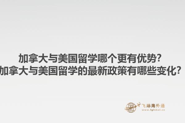 加拿大與美國留學(xué)哪個(gè)更有優(yōu)勢(shì)？加拿大與美國留學(xué)的最新政策有哪些變化？1.jpg