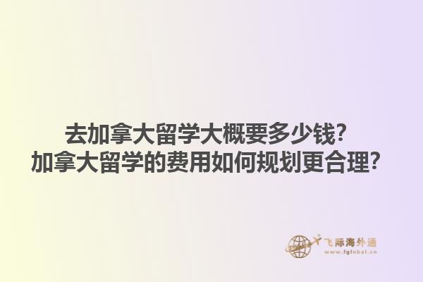 去加拿大留學(xué)大概要多少錢？加拿大留學(xué)的費(fèi)用如何規(guī)劃更合理？1.jpg
