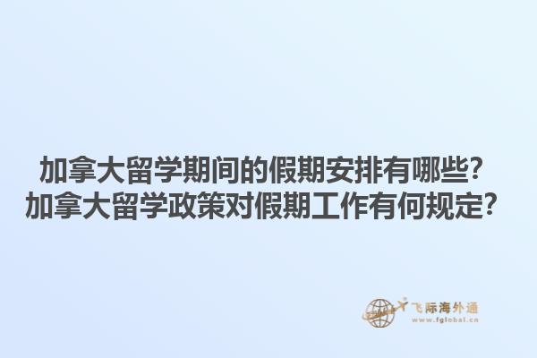 加拿大留學(xué)期間的假期安排有哪些？加拿大留學(xué)政策對(duì)假期工作有何規(guī)定？1.jpg