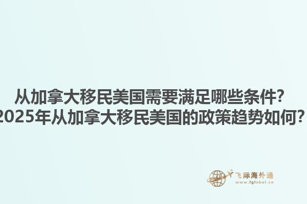 從加拿大移民美國需要滿足哪些條件？2025年從加拿大移民美國的政策趨勢如何？