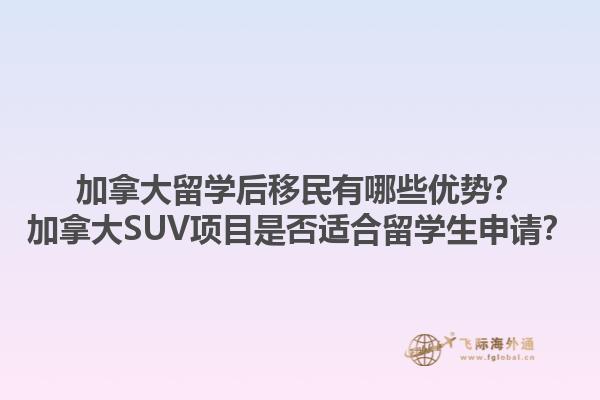 加拿大留學(xué)后移民有哪些優(yōu)勢(shì)？加拿大SUV項(xiàng)目是否適合留學(xué)生申請(qǐng)？