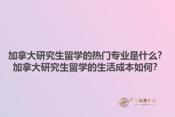 加拿大研究生留學(xué)的熱門專業(yè)是什么？加拿大研究生留學(xué)的生活成本如何？