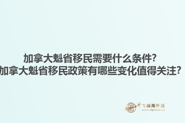 加拿大魁省移民需要什么條件？加拿大魁省移民政策有哪些變化值得關(guān)注？