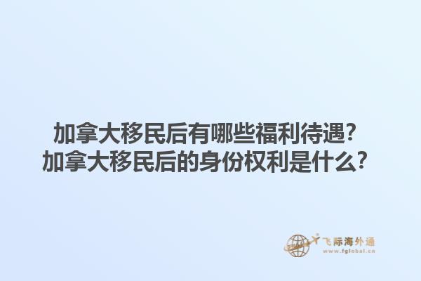 加拿大移民后有哪些福利待遇？加拿大移民后的身份權(quán)利是什么？