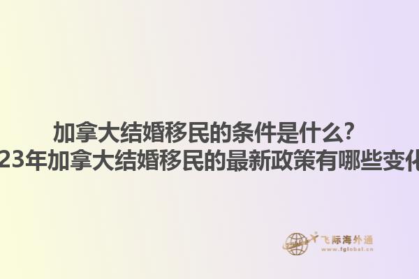加拿大結(jié)婚移民的條件是什么？2023年加拿大結(jié)婚移民的最新政策有哪些變化？