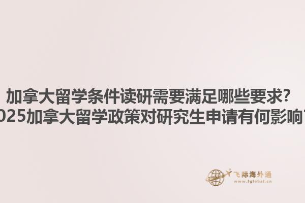 加拿大留學(xué)條件讀研需要滿足哪些要求？2025加拿大留學(xué)政策對(duì)研究生申請(qǐng)有何影響？1.jpg