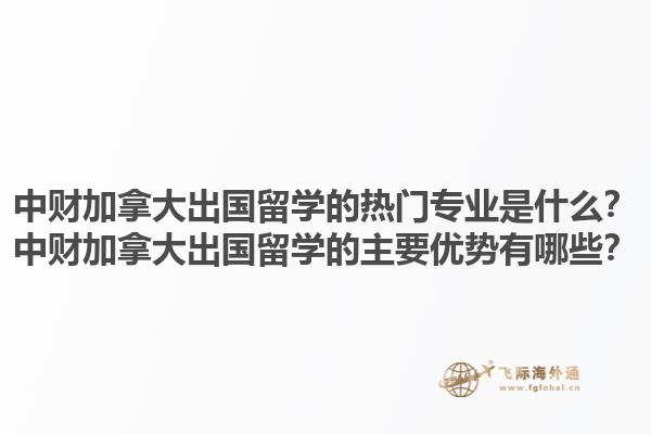 中財(cái)加拿大出國(guó)留學(xué)的熱門(mén)專業(yè)是什么？中財(cái)加拿大出國(guó)留學(xué)的主要優(yōu)勢(shì)有哪些？1.jpg