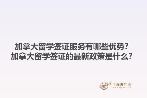 加拿大留學(xué)簽證服務(wù)有哪些優(yōu)勢？加拿大留學(xué)簽證的最新政策是什么？
