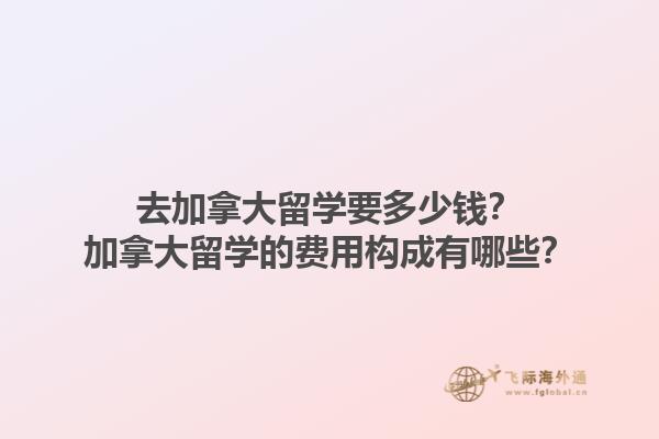 去加拿大留學(xué)要多少錢？加拿大留學(xué)的費(fèi)用構(gòu)成有哪些？